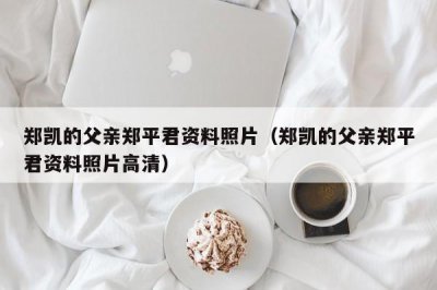 ​郑凯的父亲郑平君资料照片（郑凯的父亲郑平君资料照片高清）