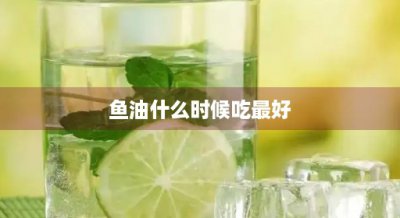 ​鱼油什么时候吃最好(维生素和鱼油什么时候吃最好)
