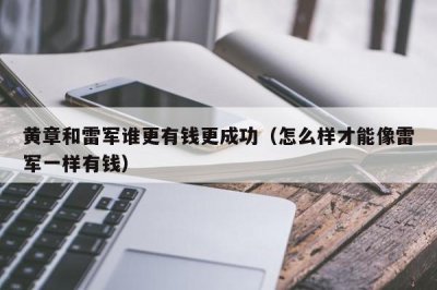 ​黄章和雷军谁更有钱更成功（怎么样才能像雷军一样有钱）