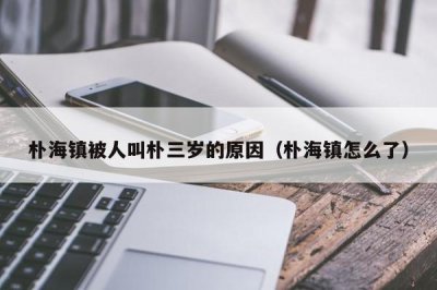 ​朴海镇被人叫朴三岁的原因（朴海镇怎么了）