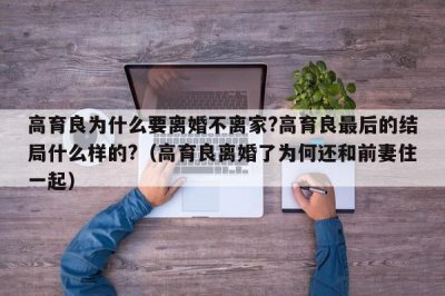 ​高育良为什么要离婚不离家?高育良最后的结局什么样的?（高育良离婚了为何还和