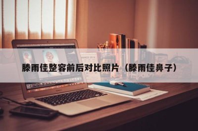 ​滕雨佳整容前后对比照片（滕雨佳鼻子）