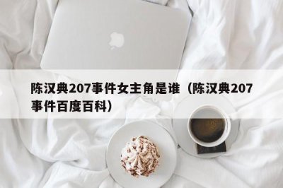 ​陈汉典207事件女主角是谁（陈汉典207事件百度百科）