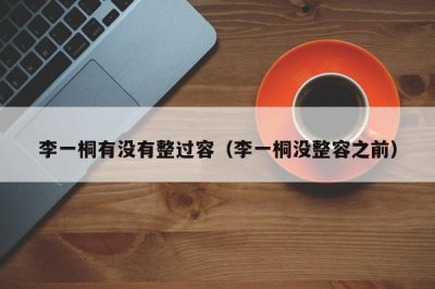 ​李一桐有没有整过容（李一桐没整容之前）