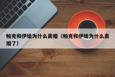 ​帕克和伊娃为什么离婚（帕克和伊娃为什么离婚了）