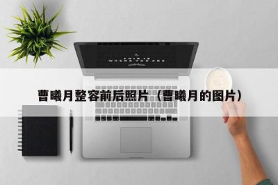 ​曹曦月整容前后照片（曹曦月的图片）