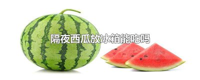 ​隔夜西瓜放冰箱能吃吗