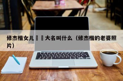 ​修杰楷女儿咘咘大名叫什么（修杰楷的老婆照片）