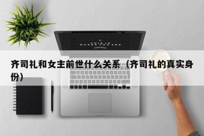 ​齐司礼和女主前世什么关系（齐司礼的真实身份）