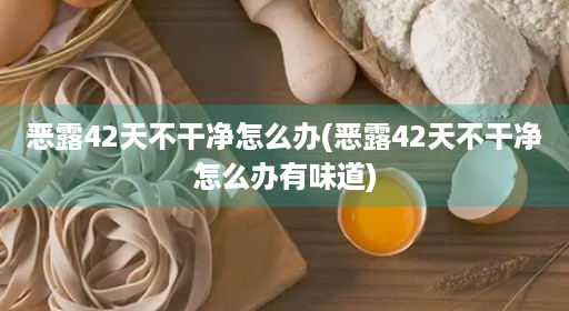 恶露42天不干净怎么办(恶露42天不干净怎么办有味道)