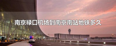 ​南京禄口机场到南京南站地铁多久