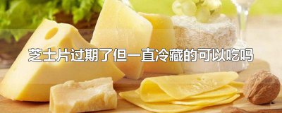 ​芝士片过期了但一直冷藏的可以吃吗