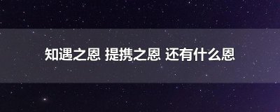 ​知遇之恩 提携之恩 还有什么恩