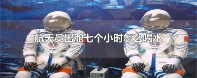 ​航天员出舱七个小时怎么喝水