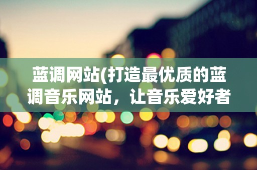 蓝调网站(打造最优质的蓝调音乐网站，让音乐爱好者享受最完美的听觉体验)
