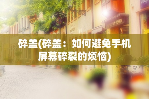 碎盖(碎盖：如何避免手机屏幕碎裂的烦恼)