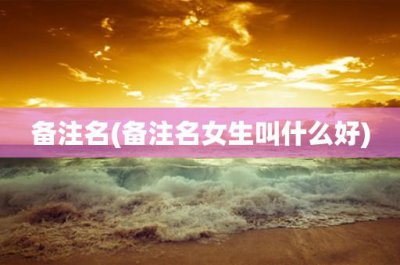 ​备注名(备注名女生叫什么好)