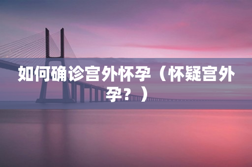 如何确诊宫外怀孕（怀疑宫外孕？）