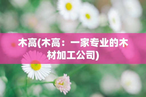 木高(木高：一家专业的木材加工公司)