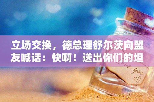 立场交换，德总理舒尔茨向盟友喊话：快啊！送出你们的坦克