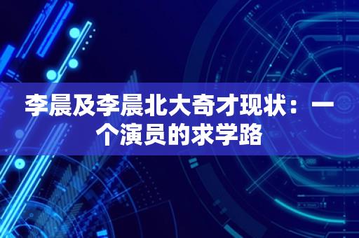 李晨及李晨北大奇才现状：一个演员的求学路