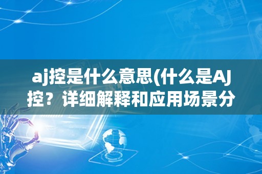 aj控是什么意思(什么是AJ控？详细解释和应用场景分析)