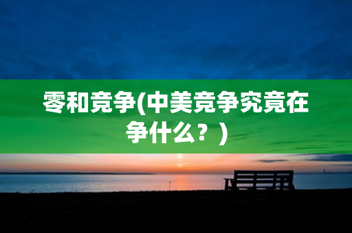 零和竞争(中美竞争究竟在争什么？)