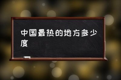 ​中国最热的地方在哪里（这个地方的气温是多少）
