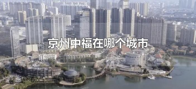 ​京州中福在哪个城市（京州中福在什么地方）