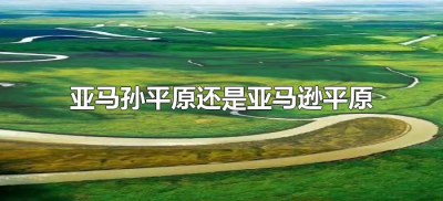 ​亚马孙平原还是亚马逊平原（亚马逊平原和亚马孙平原是一个平原吗）
