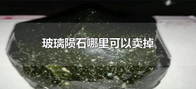 ​玻璃陨石哪里可以卖掉（玻璃陨石能卖出去吗）