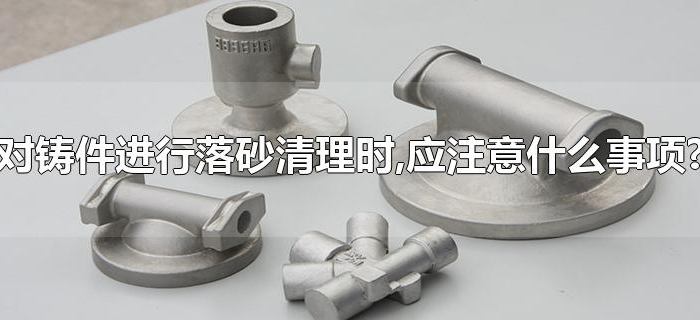 对铸件进行落砂清理时,应注意什么事项?