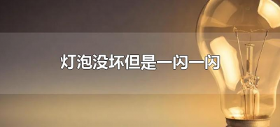 ​灯泡没坏但是一闪一闪什么原因（灯泡没坏但是一闪一闪怎么办?）