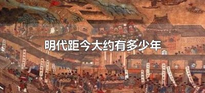 ​明代距今大约有多少年（明代初期距今约有多少年）