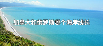 ​加拿大和俄罗斯哪个海岸线长（加拿大还是俄罗斯海岸线长）