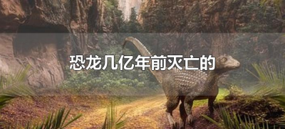 ​恐龙几亿年前灭亡的（恐龙在多少年前灭绝）