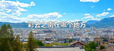​彩云之南在哪个地方(彩云之南是什么地方)