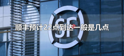 ​顺丰预计22点到达一般是几点（顺丰说预计送达22点大概几点送到）