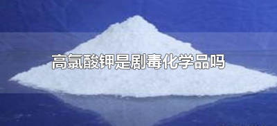 ​高氯酸钾是剧毒化学品吗（高氯酸钾是不是剧毒化学品）