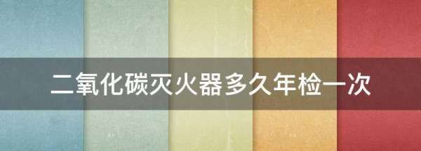 二氧化碳灭火器几年检测一次,灭火器应几年检查一次图2