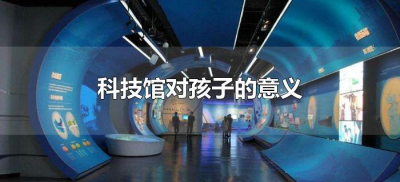 ​科技馆对孩子的意义（科技馆对孩子的意义是什么）