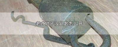 ​老式锁子没钥匙怎么开，3个开锁的方法
