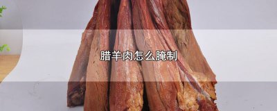 ​腊羊肉怎么腌制，腊羊肉的制作方法