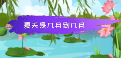 ​夏天是几月到几月，夏季的时间段