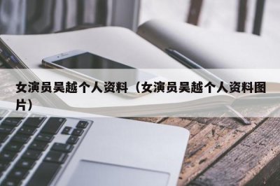 ​女演员吴越个人资料（女演员吴越个人资料图片）