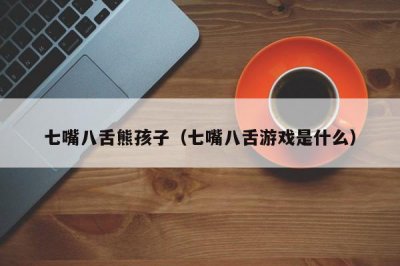 ​七嘴八舌熊孩子（七嘴八舌游戏是什么）