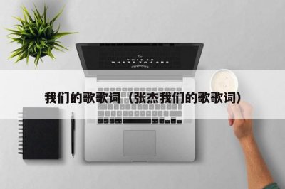 ​我们的歌歌词（张杰我们的歌歌词）
