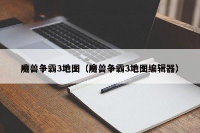 ​魔兽争霸3地图（魔兽争霸3地图编辑器）