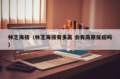 ​林芝海拔（林芝海拔有多高 会有高原反应吗）