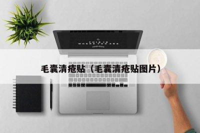​毛囊清疮贴（毛囊清疮贴图片）